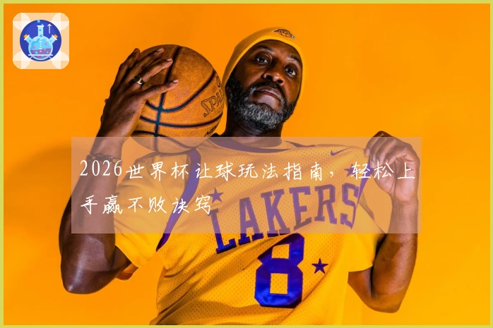2026世界杯让球玩法指南，轻松上手赢不败诀窍
