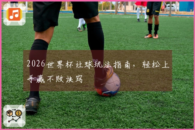 2026世界杯让球玩法指南，轻松上手赢不败诀窍