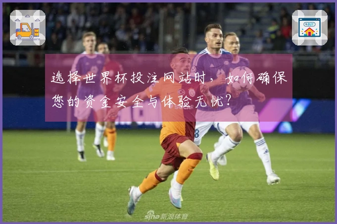 选择世界杯投注网站时，如何确保您的资金安全与体验无忧？
