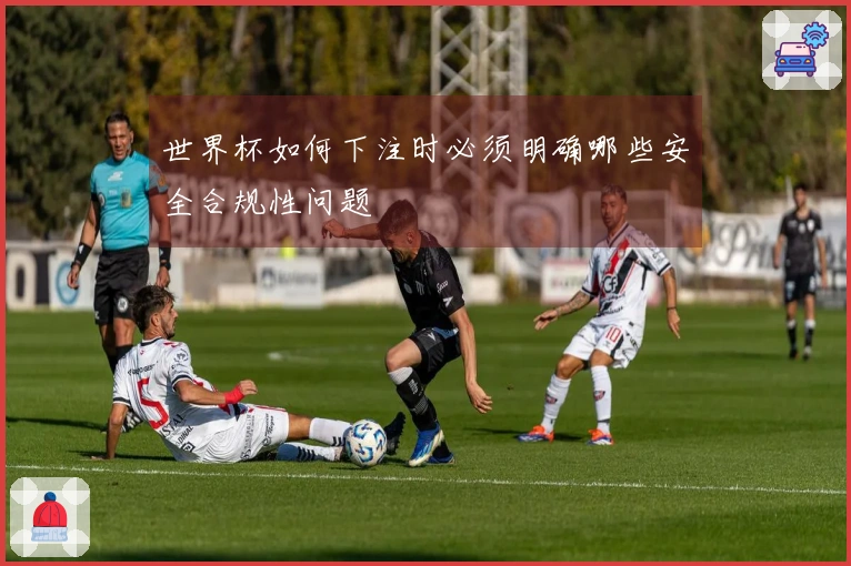 世界杯如何下注时必须明确哪些安全合规性问题