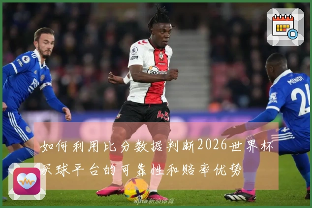 如何利用比分数据判断2026世界杯买球平台的可靠性和赔率优势