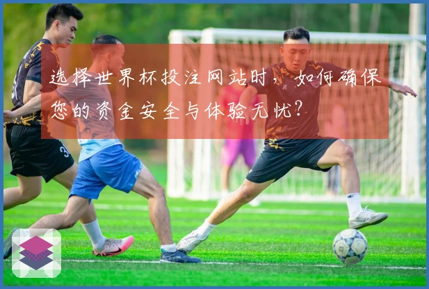 选择世界杯投注网站时，如何确保您的资金安全与体验无忧？