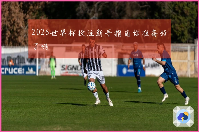 2026世界杯投注新手指南你准备好了吗