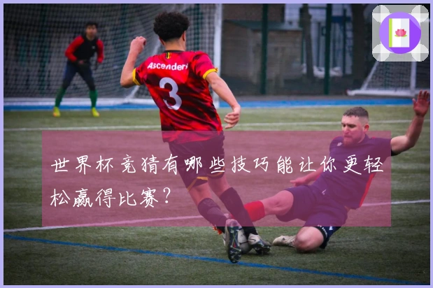 世界杯竞猜有哪些技巧能让你更轻松赢得比赛？