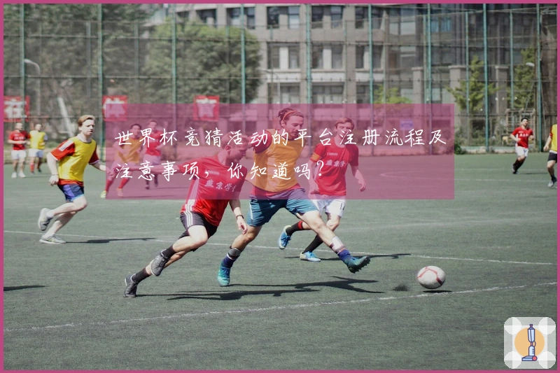 世界杯竞猜活动的平台注册流程及注意事项，你知道吗？