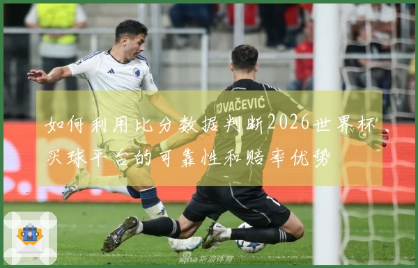 如何利用比分数据判断2026世界杯买球平台的可靠性和赔率优势